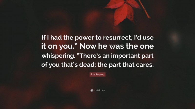 Dia Reeves Quote: “If I had the power to resurrect, I’d use it on you.” Now he was the one whispering. “There’s an important part of you that’s dead: the part that cares.”