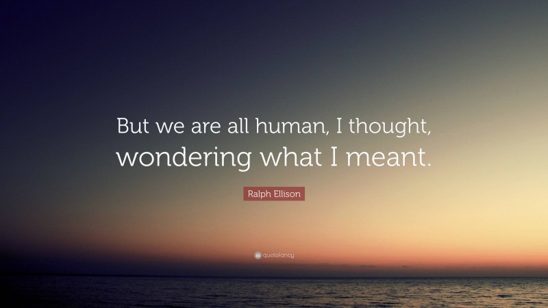 Ralph Ellison Quote: “But we are all human, I thought, wondering what I meant.”