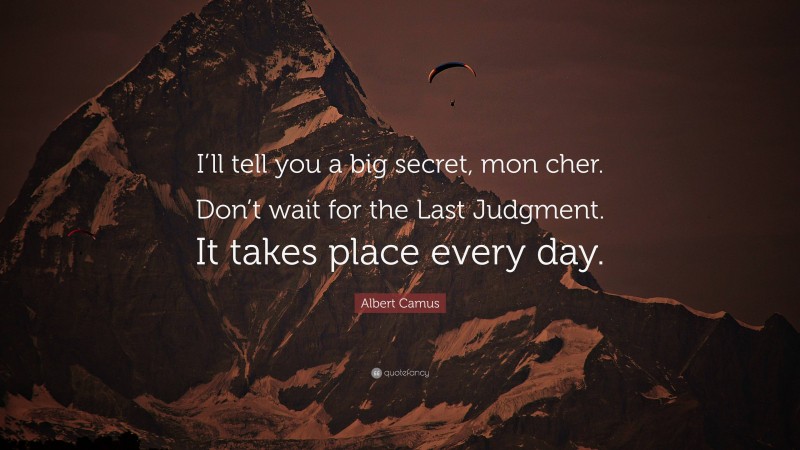 Albert Camus Quote: “I’ll tell you a big secret, mon cher. Don’t wait for the Last Judgment. It takes place every day.”