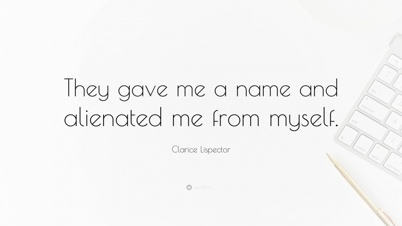 Clarice Lispector Quote: “They gave me a name and alienated me from myself.”