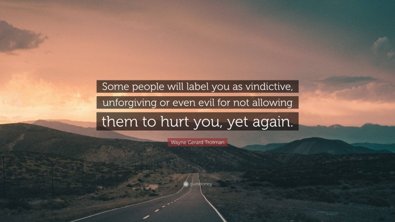 Wayne Gerard Trotman Quote: “Some people will label you as vindictive, unforgiving or even evil for not allowing them to hurt you, yet again.”