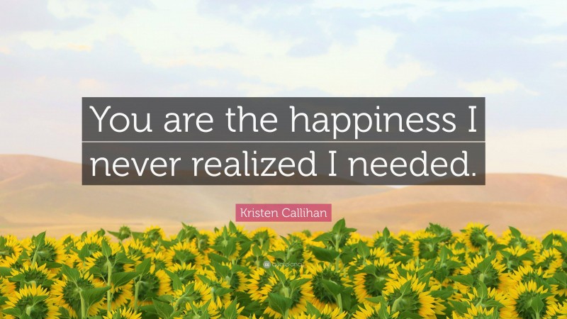Kristen Callihan Quote: “You are the happiness I never realized I needed.”