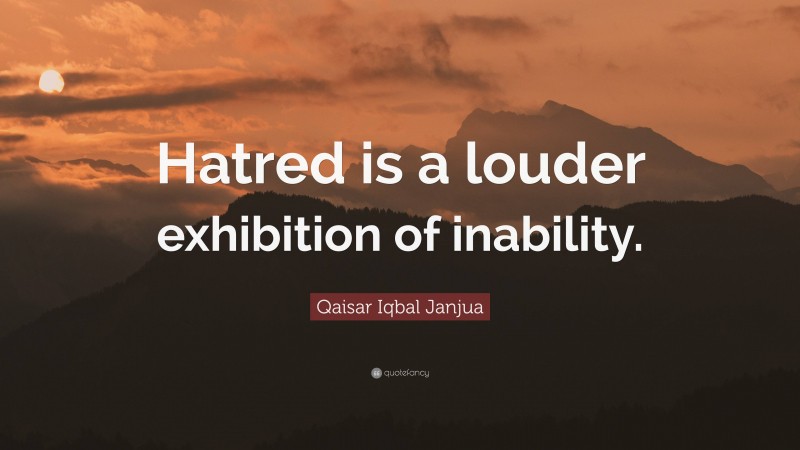 Qaisar Iqbal Janjua Quote: “Hatred is a louder exhibition of inability.”