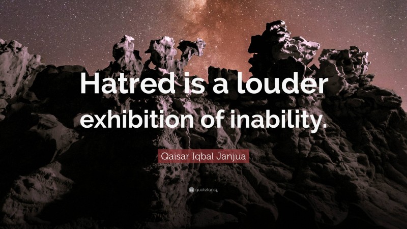 Qaisar Iqbal Janjua Quote: “Hatred is a louder exhibition of inability.”