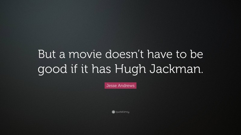 Jesse Andrews Quote: “But a movie doesn’t have to be good if it has Hugh Jackman.”