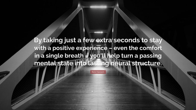 Rick Hanson Quote: “By taking just a few extra seconds to stay with a positive experience – even the comfort in a single breath – you’ll help turn a passing mental state into lasting neural structure.”