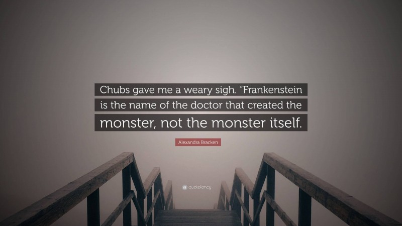 Alexandra Bracken Quote: “Chubs gave me a weary sigh. “Frankenstein is the name of the doctor that created the monster, not the monster itself.”