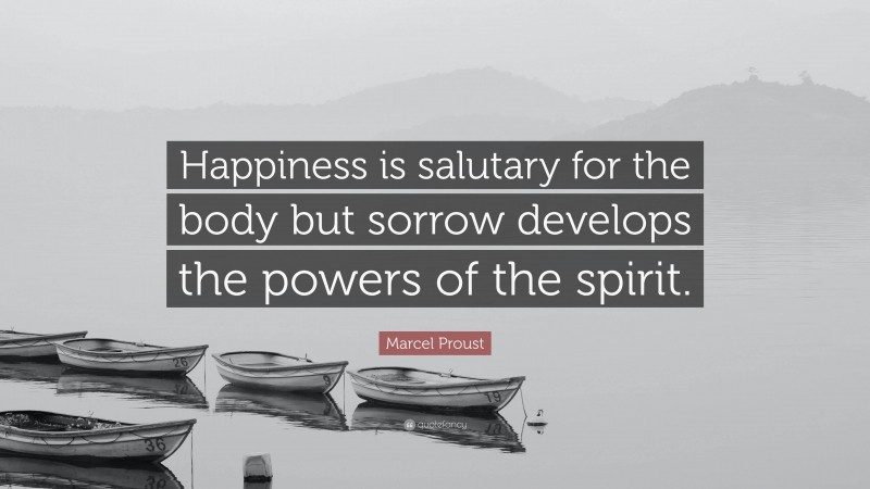 Marcel Proust Quote: “Happiness is salutary for the body but sorrow develops the powers of the spirit.”