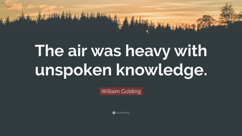 William Golding Quote: “The air was heavy with unspoken knowledge.”