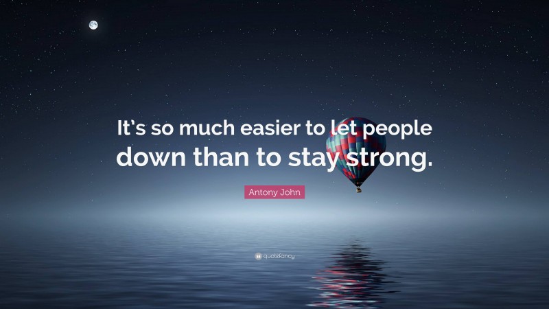 Antony John Quote: “It’s so much easier to let people down than to stay strong.”