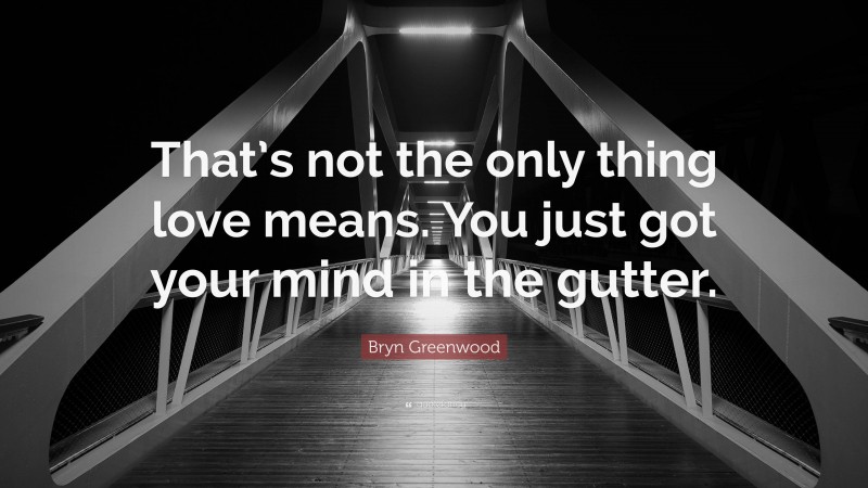 Bryn Greenwood Quote: “That’s not the only thing love means. You just got your mind in the gutter.”