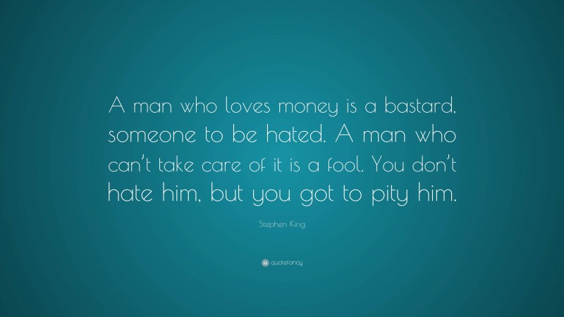 Stephen King Quote: “A man who loves money is a bastard, someone to be hated. A man who can’t take care of it is a fool. You don’t hate him, but you got to pity him.”