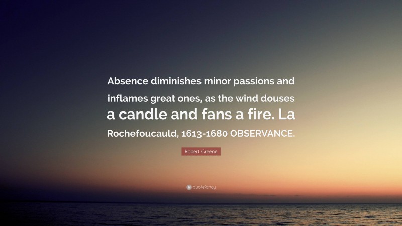 Robert Greene Quote: “Absence diminishes minor passions and inflames great ones, as the wind douses a candle and fans a fire. La Rochefoucauld, 1613-1680 OBSERVANCE.”