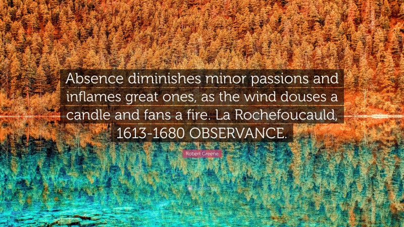 Robert Greene Quote: “Absence diminishes minor passions and inflames great ones, as the wind douses a candle and fans a fire. La Rochefoucauld, 1613-1680 OBSERVANCE.”