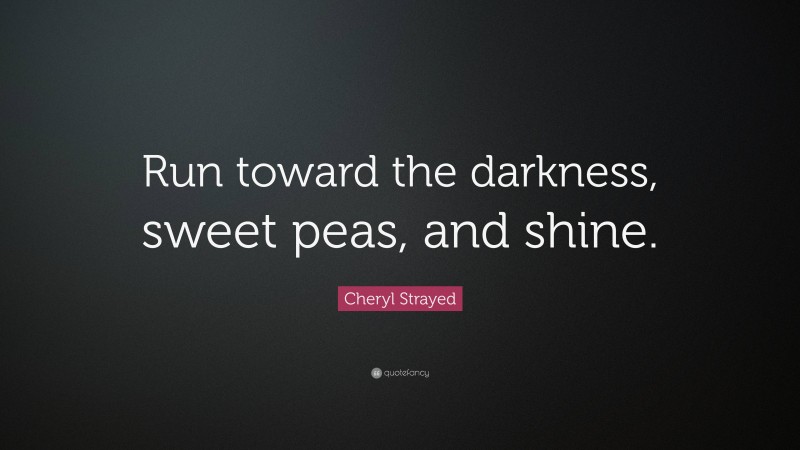 Cheryl Strayed Quote: “Run toward the darkness, sweet peas, and shine.”