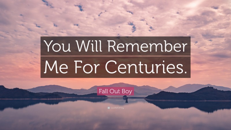 Fall Out Boy Quote: “You Will Remember Me For Centuries.”