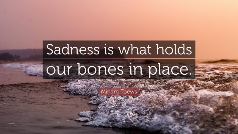 Miriam Toews Quote: “Sadness is what holds our bones in place.”