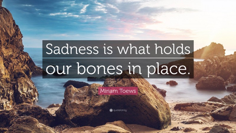 Miriam Toews Quote: “Sadness is what holds our bones in place.”