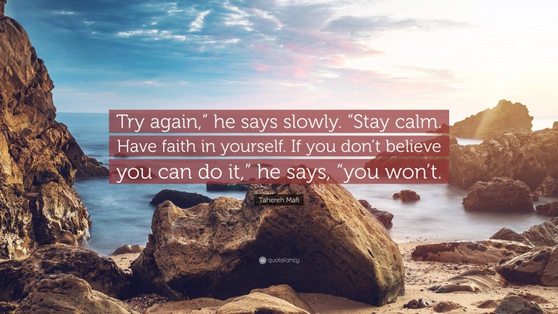 Tahereh Mafi Quote: “Try again,” he says slowly. “Stay calm. Have faith in yourself. If you don’t believe you can do it,” he says, “you won’t.”