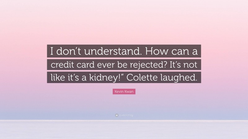 Kevin Kwan Quote: “I don’t understand. How can a credit card ever be rejected? It’s not like it’s a kidney!” Colette laughed.”