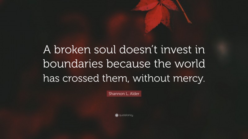 Shannon L. Alder Quote: “A broken soul doesn’t invest in boundaries because the world has crossed them, without mercy.”