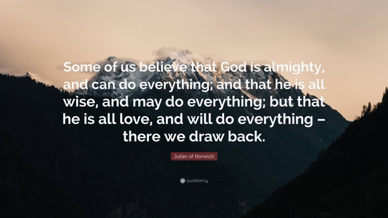 Julian of Norwich Quote: “Some of us believe that God is almighty, and can do everything; and that he is all wise, and may do everything; but that he is all love, and will do everything – there we draw back.”