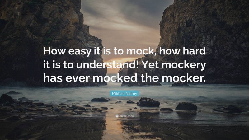 Mikhail Naimy Quote: “How easy it is to mock, how hard it is to understand! Yet mockery has ever mocked the mocker.”