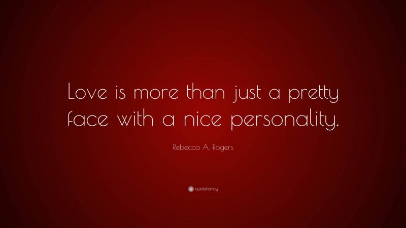 Rebecca A. Rogers Quote: “Love is more than just a pretty face with a nice personality.”