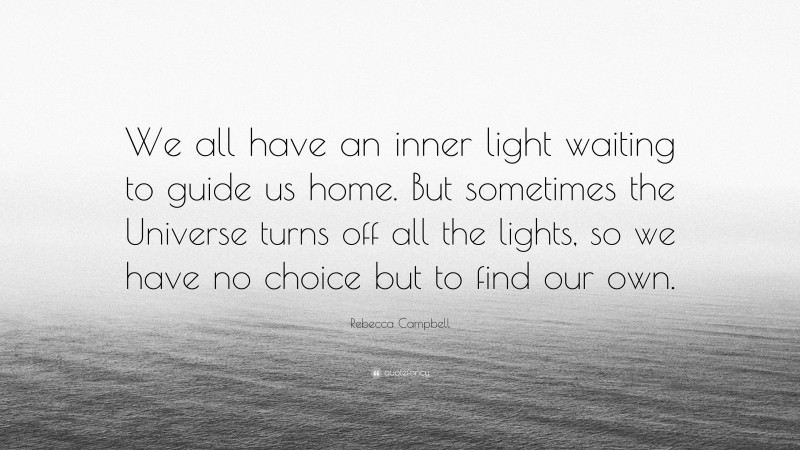 Rebecca Campbell Quote: “We all have an inner light waiting to guide us home. But sometimes the Universe turns off all the lights, so we have no choice but to find our own.”