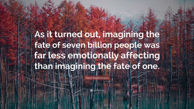 Neal Stephenson Quote: “As it turned out, imagining the fate of seven billion people was far less emotionally affecting than imagining the fate of one.”