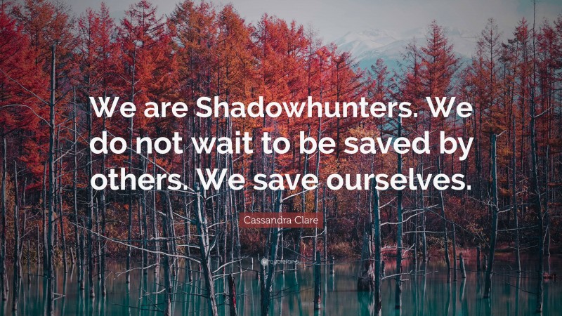 Cassandra Clare Quote: “We are Shadowhunters. We do not wait to be saved by others. We save ourselves.”