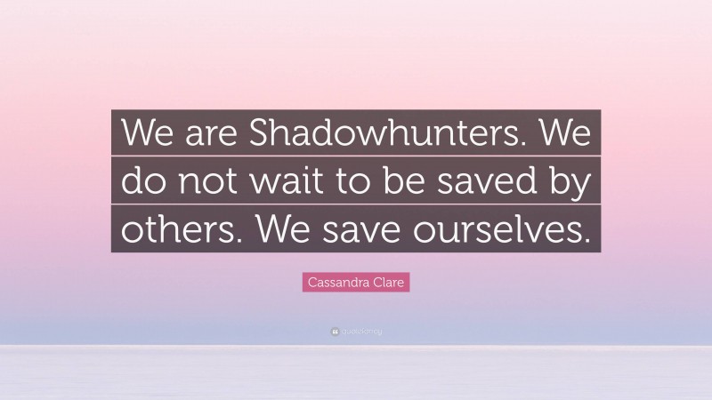 Cassandra Clare Quote: “We are Shadowhunters. We do not wait to be saved by others. We save ourselves.”