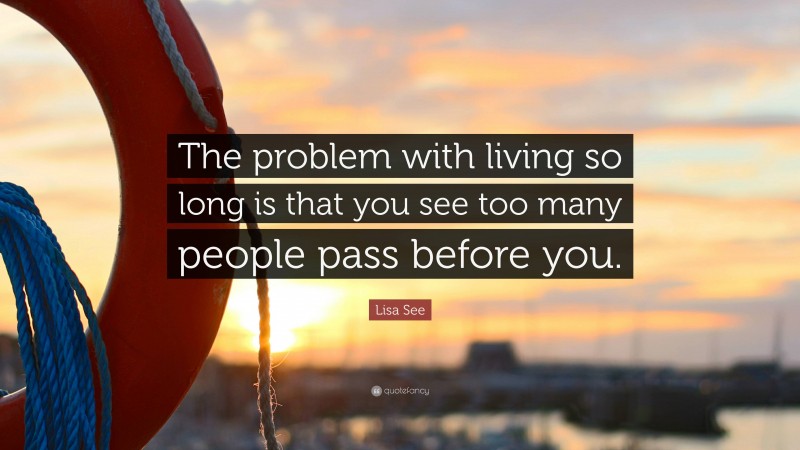 Lisa See Quote: “The problem with living so long is that you see too many people pass before you.”