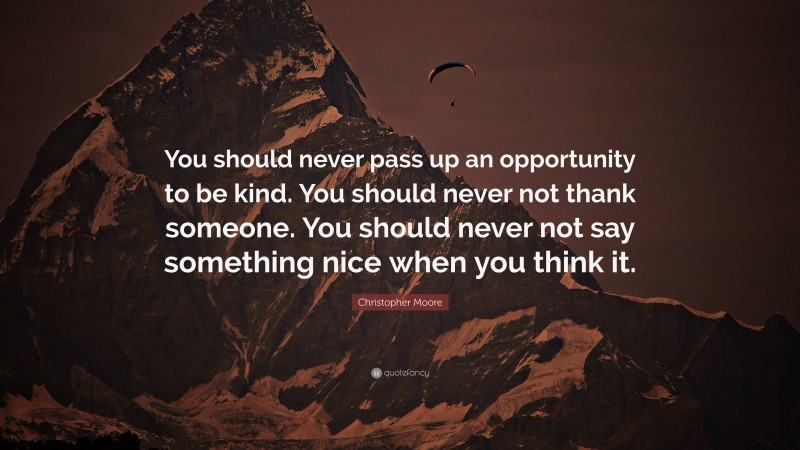 Christopher Moore Quote: “You should never pass up an opportunity to be kind. You should never not thank someone. You should never not say something nice when you think it.”