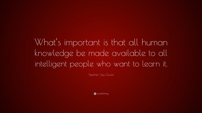 Stephen Jay Gould Quote: “What’s important is that all human knowledge be made available to all intelligent people who want to learn it.”