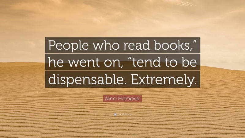 Ninni Holmqvist Quote: “People who read books,” he went on, “tend to be dispensable. Extremely.”