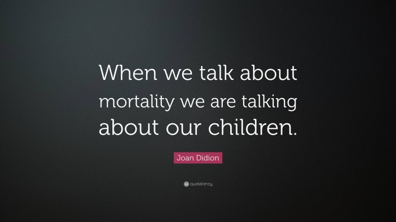 Joan Didion Quote: “When we talk about mortality we are talking about our children.”