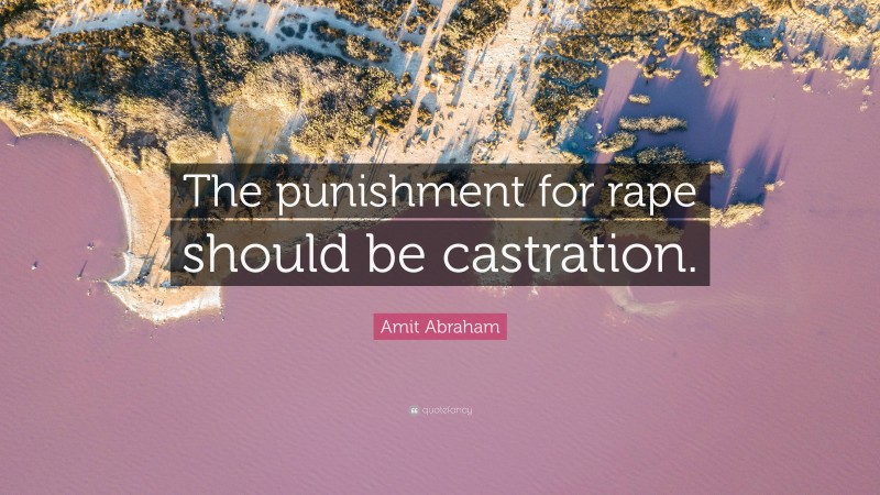 Amit Abraham Quote: “The punishment for rape should be castration.”