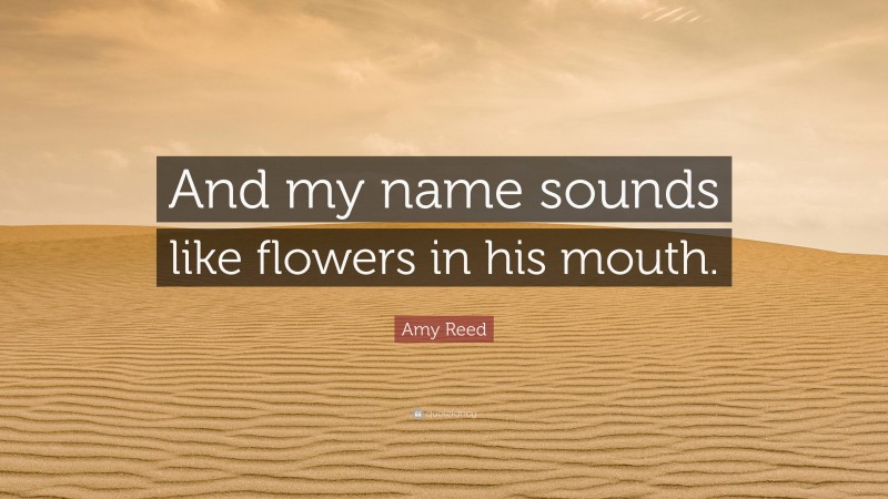 Amy Reed Quote: “And my name sounds like flowers in his mouth.”