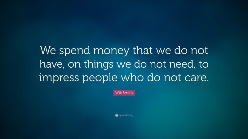 Will Smith Quote: “We spend money that we do not have, on things we do not need, to impress people who do not care.”