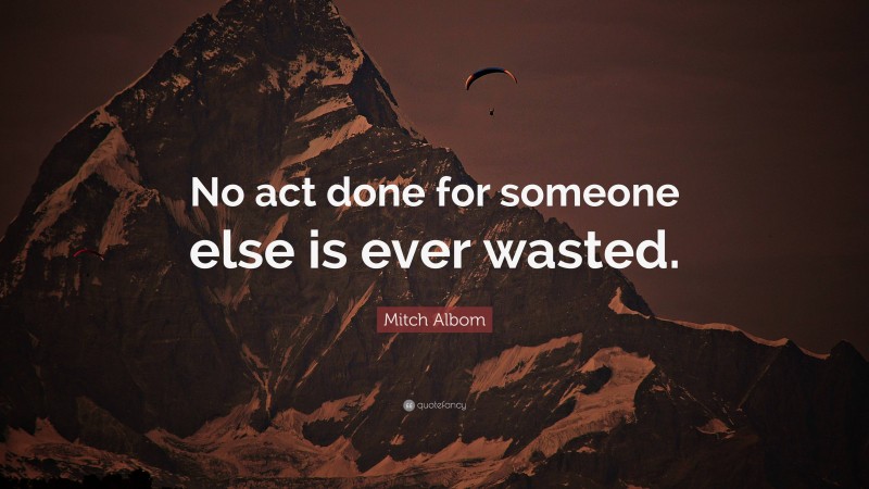 Mitch Albom Quote: “No act done for someone else is ever wasted.”