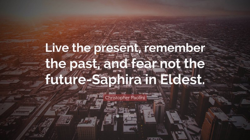 Christopher Paolini Quote: “Live the present, remember the past, and fear not the future-Saphira in Eldest.”