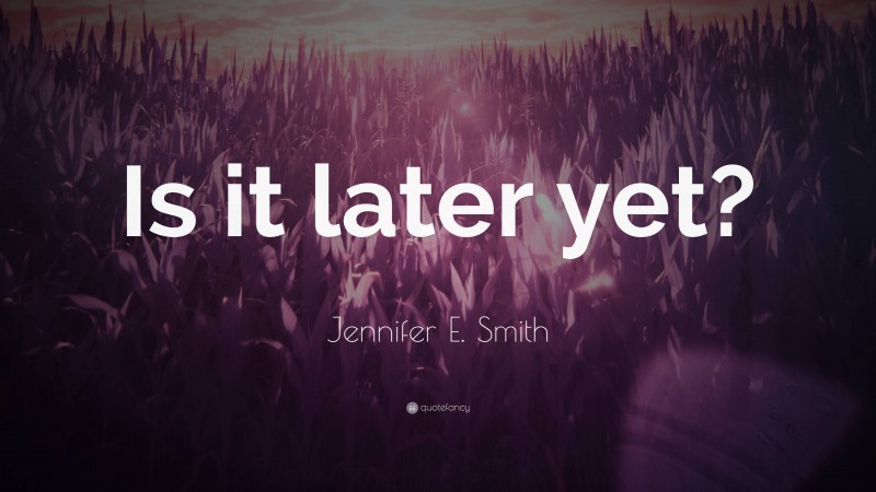 Jennifer E. Smith Quote: “Is it later yet?”
