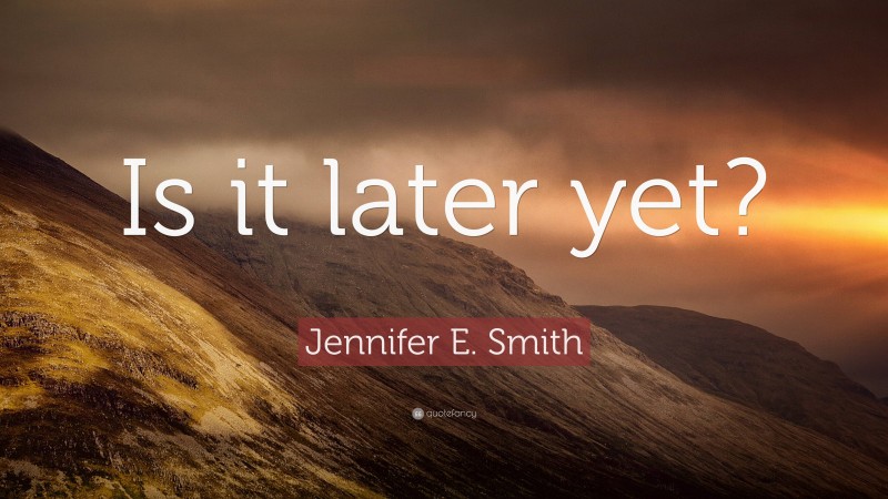 Jennifer E. Smith Quote: “Is it later yet?”