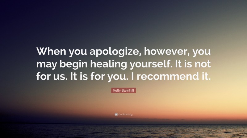 Kelly Barnhill Quote: “When you apologize, however, you may begin healing yourself. It is not for us. It is for you. I recommend it.”