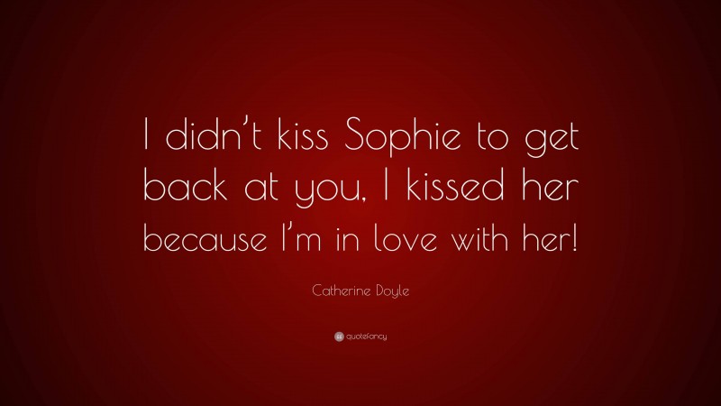 Catherine Doyle Quote: “I didn’t kiss Sophie to get back at you, I kissed her because I’m in love with her!”