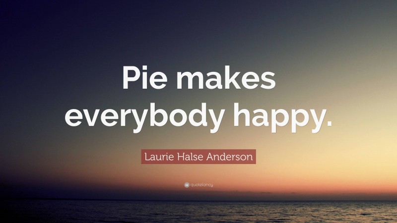 Laurie Halse Anderson Quote: “Pie makes everybody happy.”