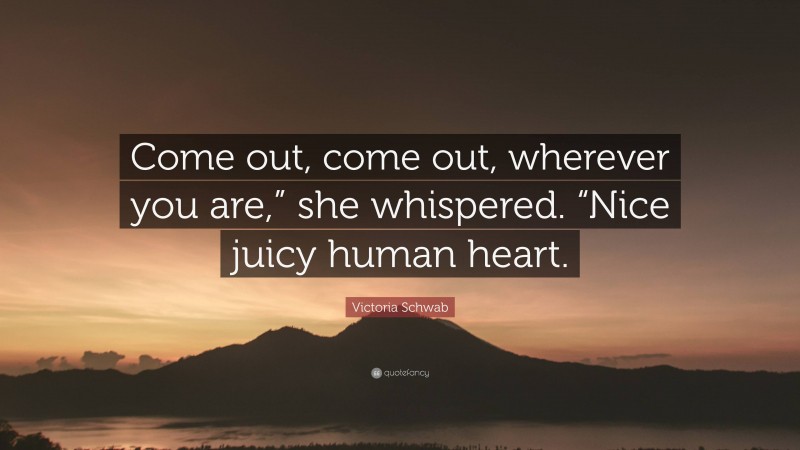 Victoria Schwab Quote: “Come out, come out, wherever you are,” she whispered. “Nice juicy human heart.”