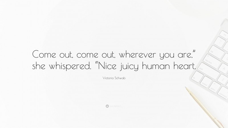 Victoria Schwab Quote: “Come out, come out, wherever you are,” she whispered. “Nice juicy human heart.”