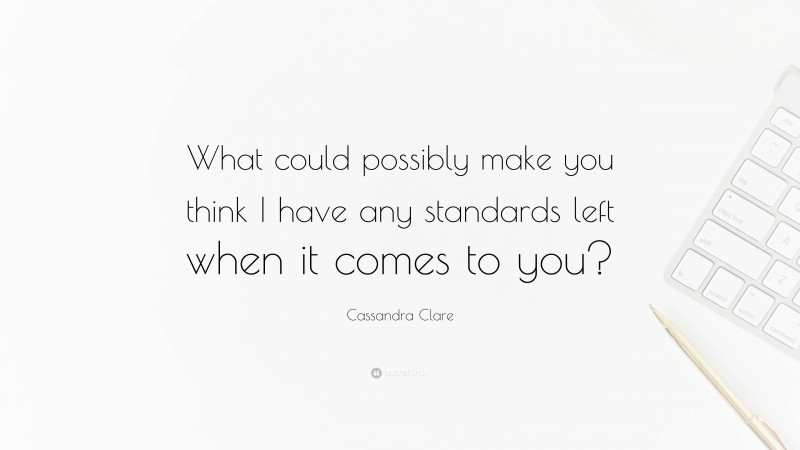 Cassandra Clare Quote: “What could possibly make you think I have any standards left when it comes to you?”